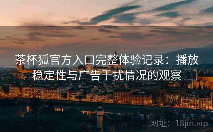 茶杯狐官方入口完整体验记录：播放稳定性与广告干扰情况的观察