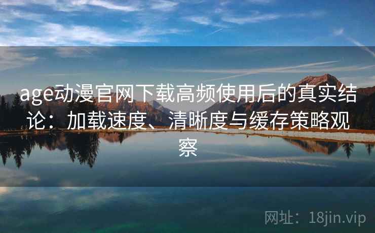 age动漫官网下载高频使用后的真实结论：加载速度、清晰度与缓存策略观察
