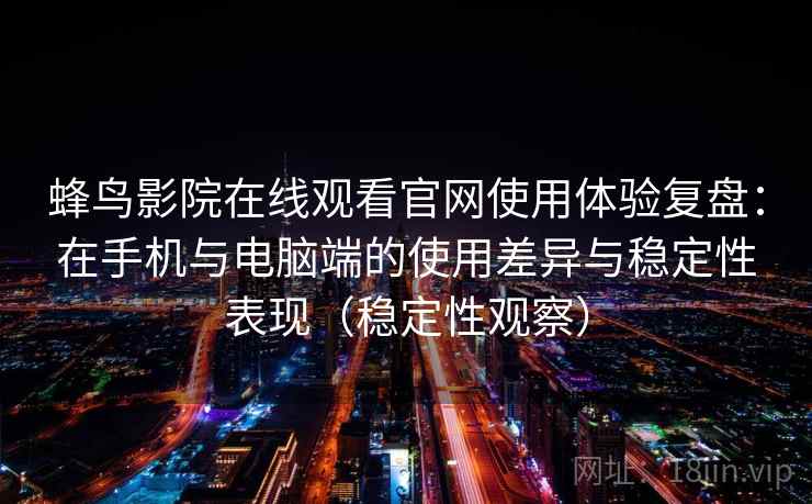 蜂鸟影院在线观看官网使用体验复盘：在手机与电脑端的使用差异与稳定性表现（稳定性观察）