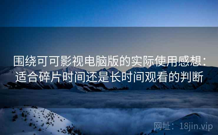 围绕可可影视电脑版的实际使用感想：适合碎片时间还是长时间观看的判断