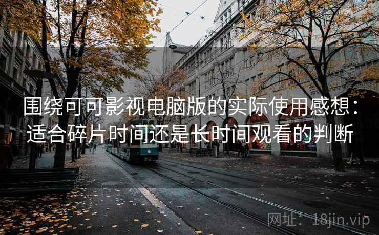 围绕可可影视电脑版的实际使用感想：适合碎片时间还是长时间观看的判断