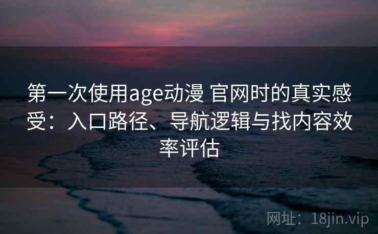 第一次使用age动漫 官网时的真实感受：入口路径、导航逻辑与找内容效率评估