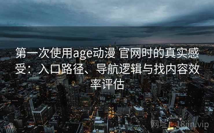 第一次使用age动漫 官网时的真实感受：入口路径、导航逻辑与找内容效率评估