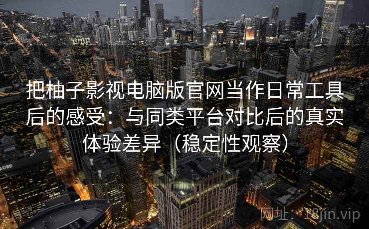 把柚子影视电脑版官网当作日常工具后的感受：与同类平台对比后的真实体验差异（稳定性观察）