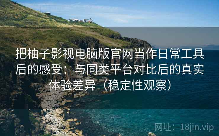 把柚子影视电脑版官网当作日常工具后的感受：与同类平台对比后的真实体验差异（稳定性观察）