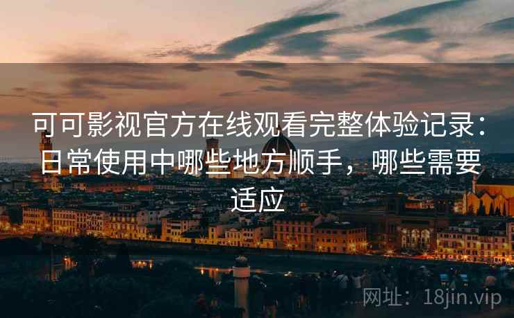 可可影视官方在线观看完整体验记录：日常使用中哪些地方顺手，哪些需要适应