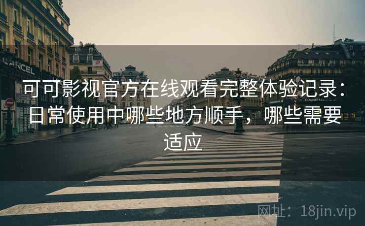 可可影视官方在线观看完整体验记录：日常使用中哪些地方顺手，哪些需要适应