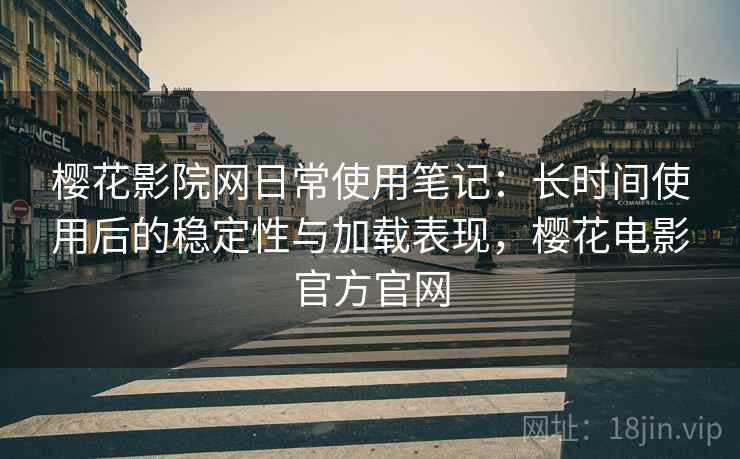 樱花影院网日常使用笔记：长时间使用后的稳定性与加载表现，樱花电影官方官网