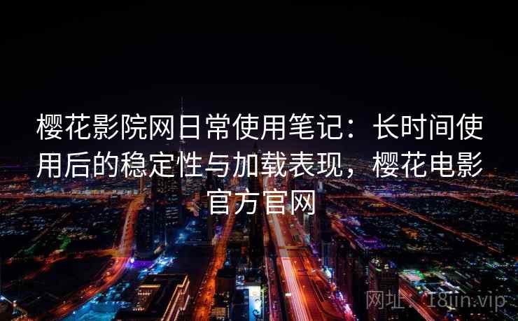 樱花影院网日常使用笔记：长时间使用后的稳定性与加载表现，樱花电影官方官网