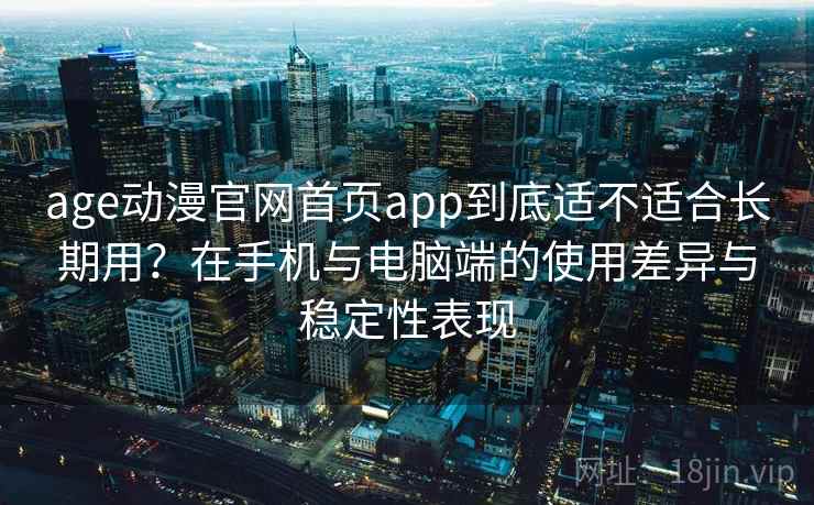 age动漫官网首页app到底适不适合长期用？在手机与电脑端的使用差异与稳定性表现