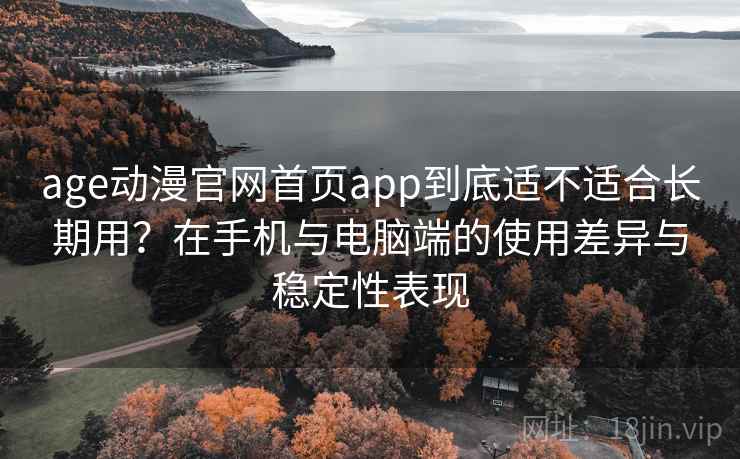 age动漫官网首页app到底适不适合长期用？在手机与电脑端的使用差异与稳定性表现