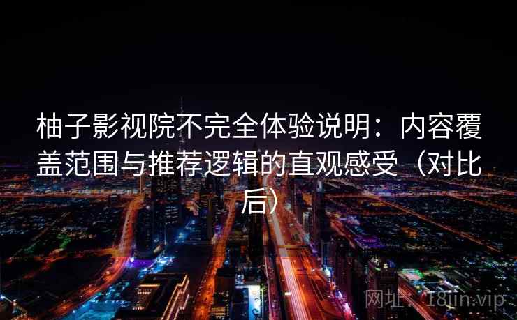 柚子影视院不完全体验说明：内容覆盖范围与推荐逻辑的直观感受（对比后）