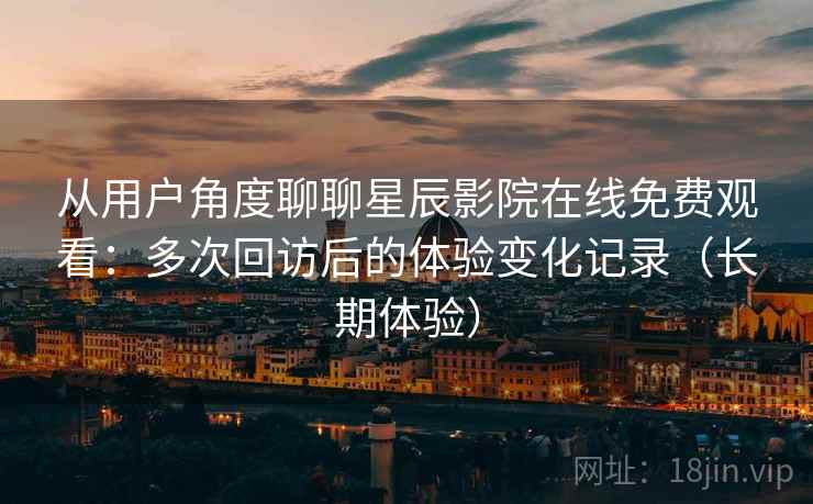 从用户角度聊聊星辰影院在线免费观看：多次回访后的体验变化记录（长期体验）