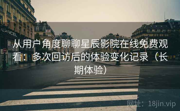 从用户角度聊聊星辰影院在线免费观看：多次回访后的体验变化记录（长期体验）