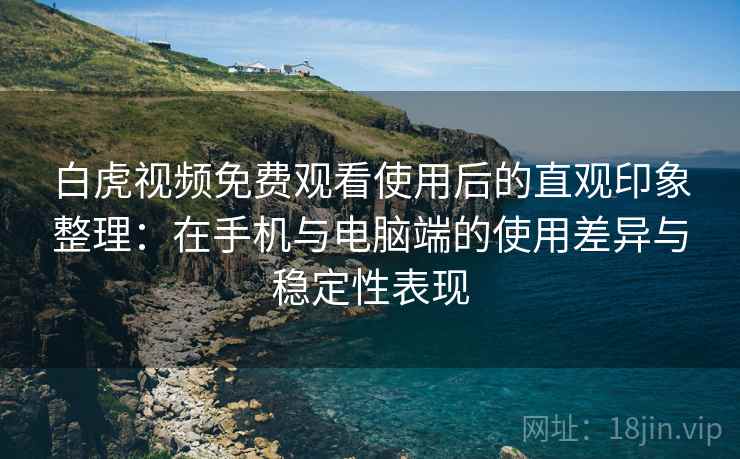 白虎视频免费观看使用后的直观印象整理：在手机与电脑端的使用差异与稳定性表现
