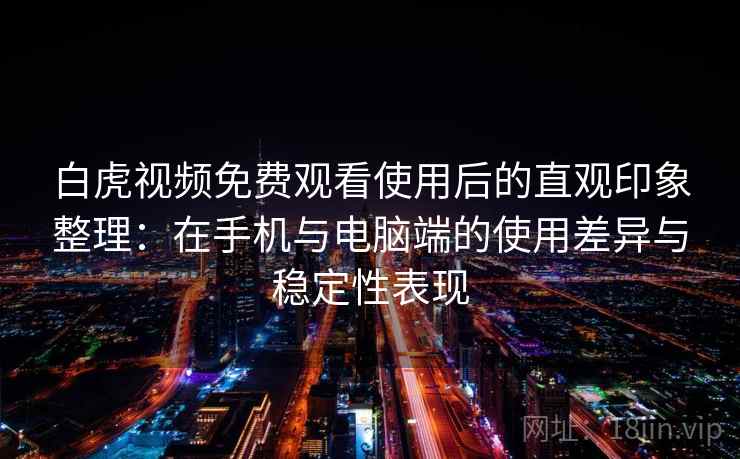 白虎视频免费观看使用后的直观印象整理：在手机与电脑端的使用差异与稳定性表现