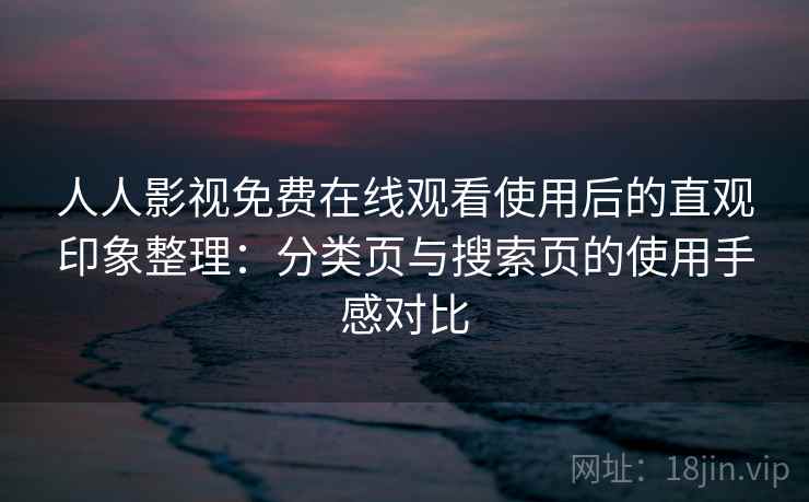 人人影视免费在线观看使用后的直观印象整理：分类页与搜索页的使用手感对比