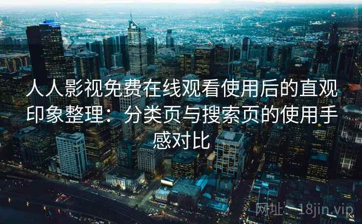 人人影视免费在线观看使用后的直观印象整理：分类页与搜索页的使用手感对比