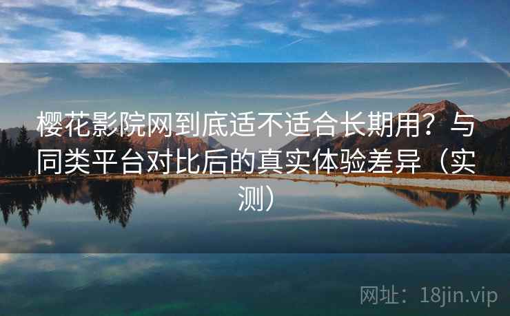 樱花影院网到底适不适合长期用?与同类平台对比后的真实体验差异(实测) 樱花影院网到底适不适合长期用?与同类平台对比后的真实体验差异(实测)