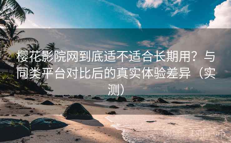 樱花影院网到底适不适合长期用?与同类平台对比后的真实体验差异(实测) 樱花影院网到底适不适合长期用?与同类平台对比后的真实体验差异(实测)
