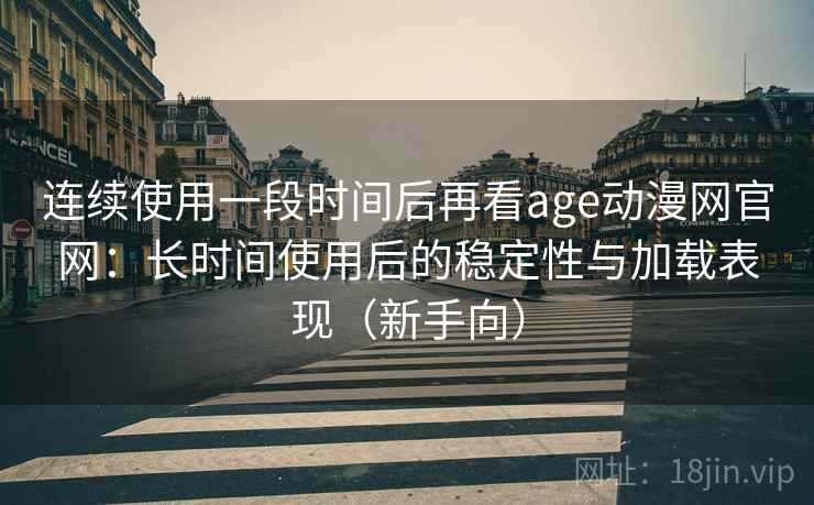 连续使用一段时间后再看age动漫网官网：长时间使用后的稳定性与加载表现（新手向）