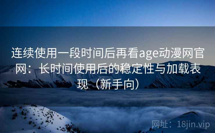 连续使用一段时间后再看age动漫网官网：长时间使用后的稳定性与加载表现（新手向）
