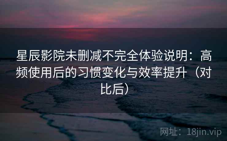 星辰影院未删减不完全体验说明:高频使用后的习惯变化与效率提升(对比后) 星辰影院未删减不完全体验说明:高频使用后的习惯变化与效率提升(对比后)