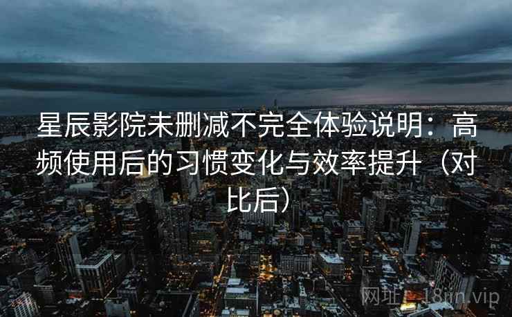 星辰影院未删减不完全体验说明:高频使用后的习惯变化与效率提升(对比后) 星辰影院未删减不完全体验说明:高频使用后的习惯变化与效率提升(对比后)