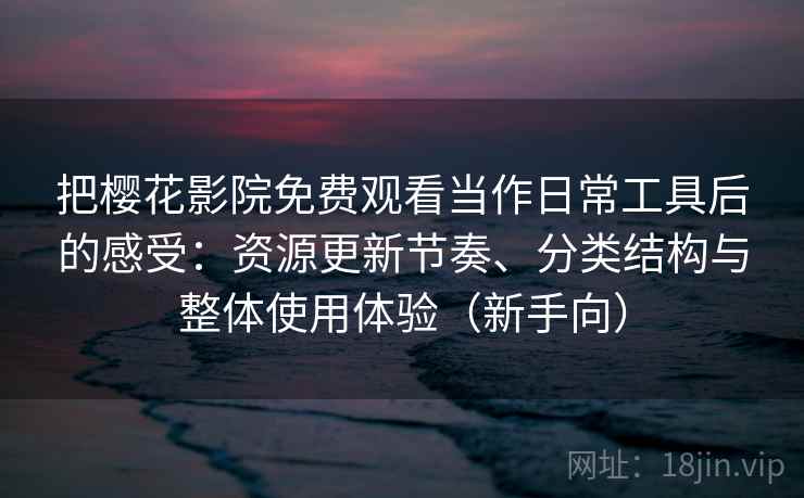 把樱花影院免费观看当作日常工具后的感受:资源更新节奏、分类结构与整体使用体验(新手向) 把樱花影院免费观看当作日常工具后的感受:资源更新节奏、分类结构与整体使用体验(新手向)