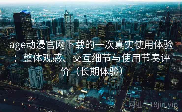 age动漫官网下载的一次真实使用体验：整体观感、交互细节与使用节奏评价（长期体验）