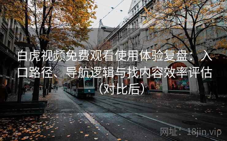 白虎视频免费观看使用体验复盘：入口路径、导航逻辑与找内容效率评估（对比后）