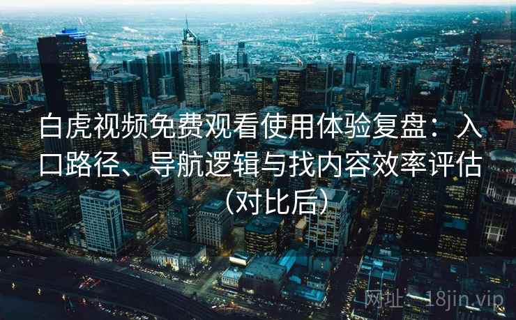 白虎视频免费观看使用体验复盘：入口路径、导航逻辑与找内容效率评估（对比后）