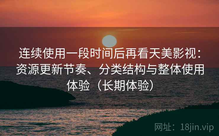 连续使用一段时间后再看天美影视:资源更新节奏、分类结构与整体使用体验(长期体验) 连续使用一段时间后再看天美影视:资源更新节奏、分类结构与整体使用体验(长期体验)