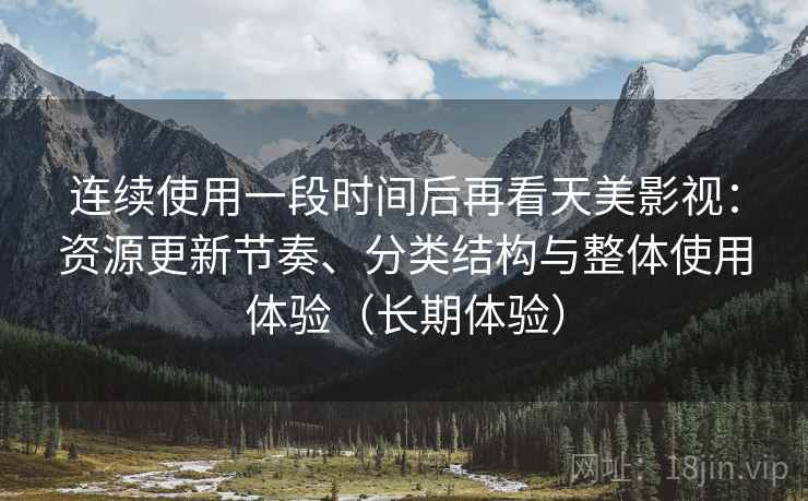 连续使用一段时间后再看天美影视:资源更新节奏、分类结构与整体使用体验(长期体验) 连续使用一段时间后再看天美影视:资源更新节奏、分类结构与整体使用体验(长期体验)