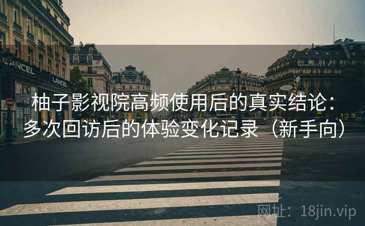 柚子影视院高频使用后的真实结论：多次回访后的体验变化记录（新手向）