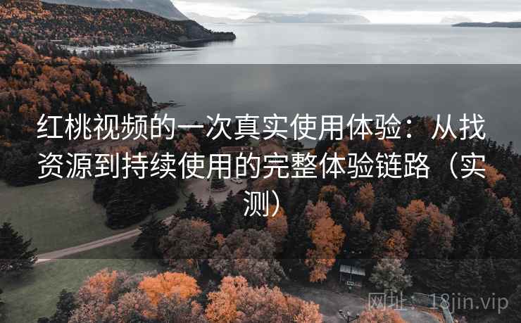 红桃视频的一次真实使用体验：从找资源到持续使用的完整体验链路（实测）