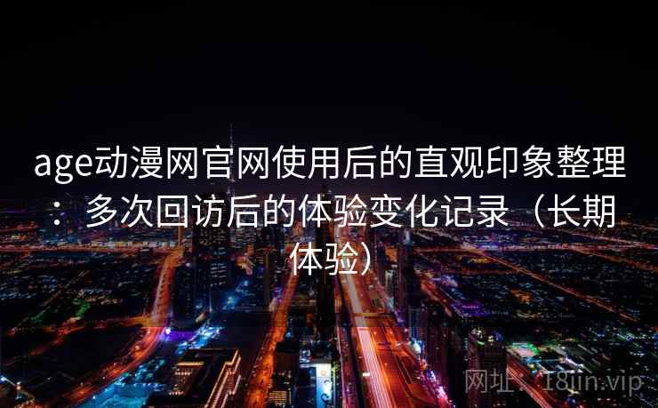 age动漫网官网使用后的直观印象整理：多次回访后的体验变化记录（长期体验）