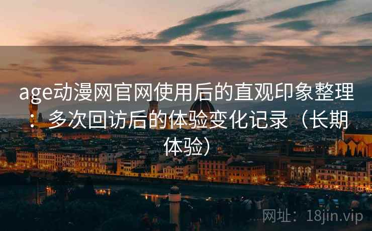 age动漫网官网使用后的直观印象整理：多次回访后的体验变化记录（长期体验）