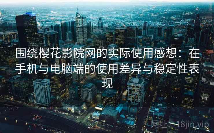 围绕樱花影院网的实际使用感想：在手机与电脑端的使用差异与稳定性表现
