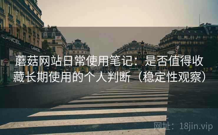 蘑菇网站日常使用笔记：是否值得收藏长期使用的个人判断（稳定性观察）