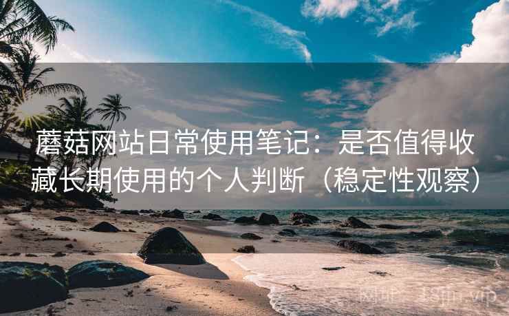 蘑菇网站日常使用笔记：是否值得收藏长期使用的个人判断（稳定性观察）