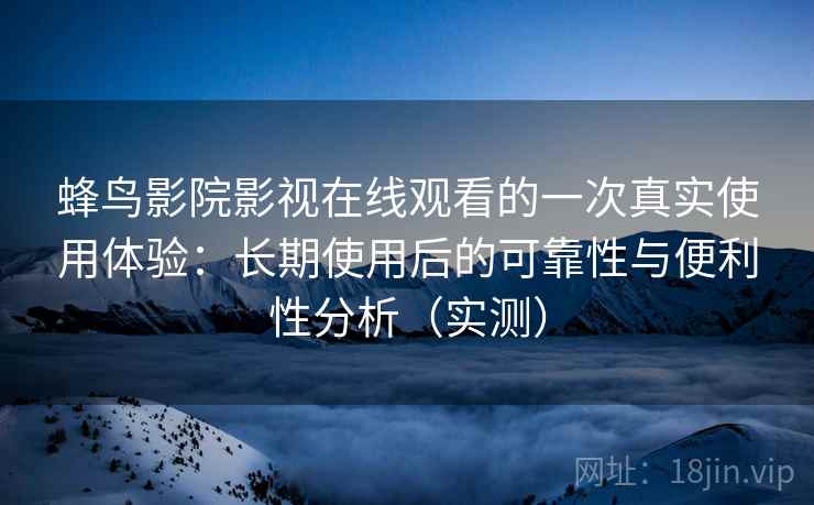 蜂鸟影院影视在线观看的一次真实使用体验：长期使用后的可靠性与便利性分析（实测）