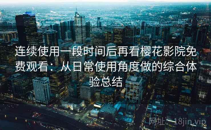 连续使用一段时间后再看樱花影院免费观看：从日常使用角度做的综合体验总结