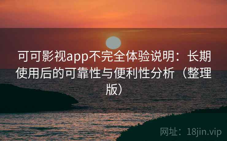 可可影视app不完全体验说明：长期使用后的可靠性与便利性分析（整理版）