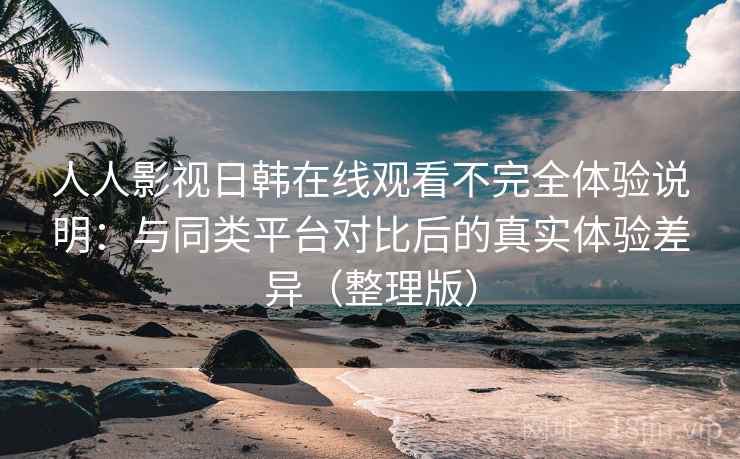 人人影视日韩在线观看不完全体验说明：与同类平台对比后的真实体验差异（整理版）
