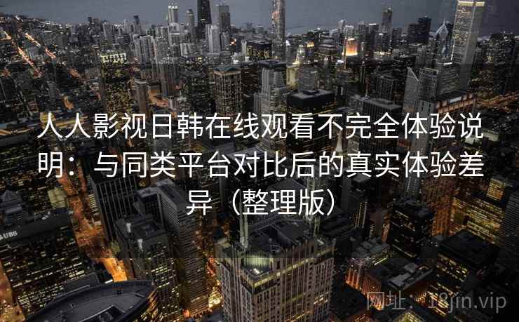 人人影视日韩在线观看不完全体验说明：与同类平台对比后的真实体验差异（整理版）