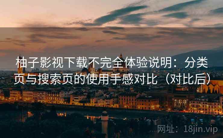柚子影视下载不完全体验说明：分类页与搜索页的使用手感对比（对比后）