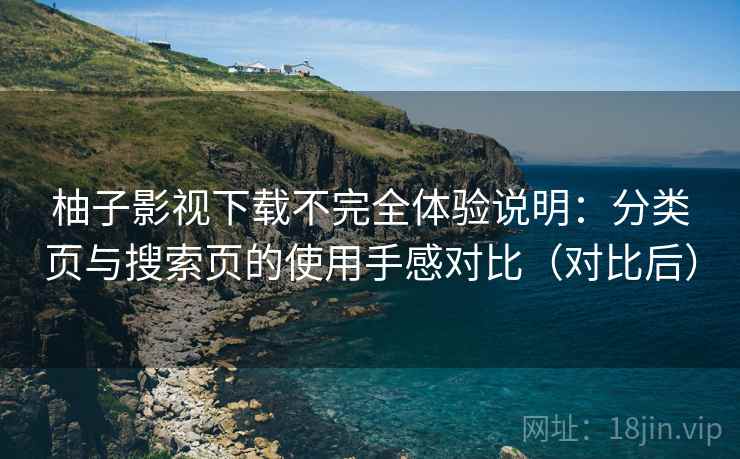 柚子影视下载不完全体验说明：分类页与搜索页的使用手感对比（对比后）