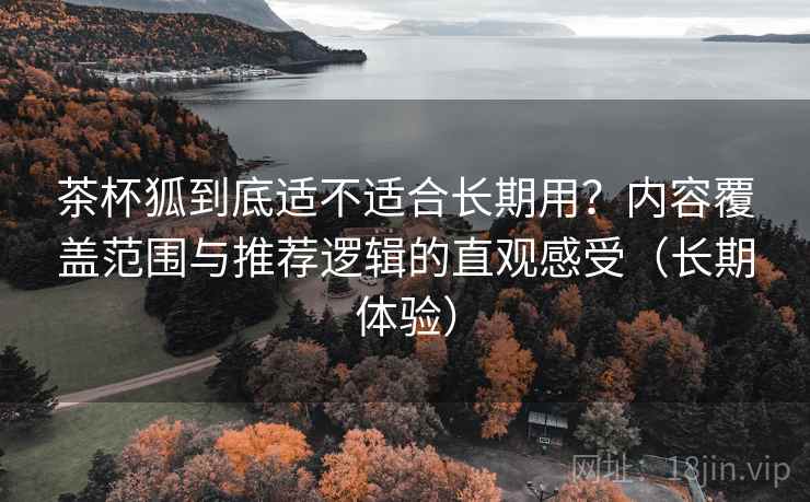 茶杯狐到底适不适合长期用？内容覆盖范围与推荐逻辑的直观感受（长期体验）