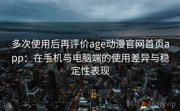 多次使用后再评价age动漫官网首页app：在手机与电脑端的使用差异与稳定性表现